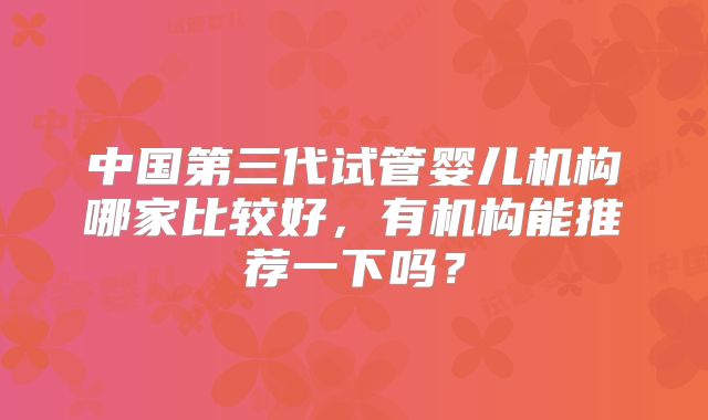 中国第三代试管婴儿机构哪家比较好，有机构能推荐一下吗？