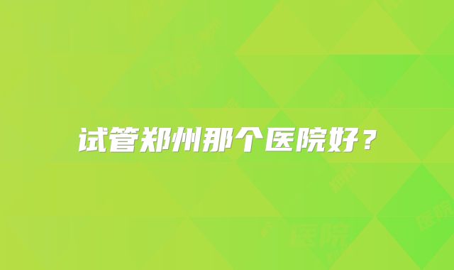 试管郑州那个医院好?