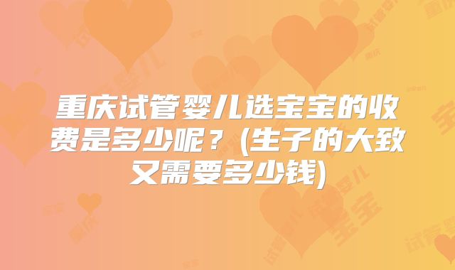 重庆试管婴儿选宝宝的收费是多少呢?(生子的大致又需要多少钱)