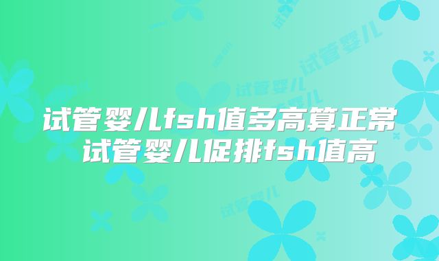 试管婴儿fsh值多高算正常 试管婴儿促排fsh值高