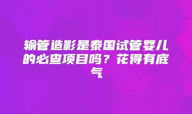 输管造影是泰国试管婴儿的必查项目吗?花得有底气