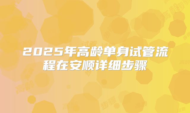 2025年高龄单身试管流程在安顺详细步骤