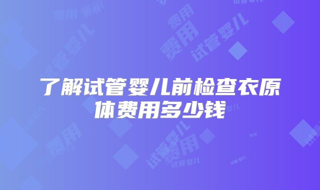 了解试管婴儿前检查衣原体费用多少钱