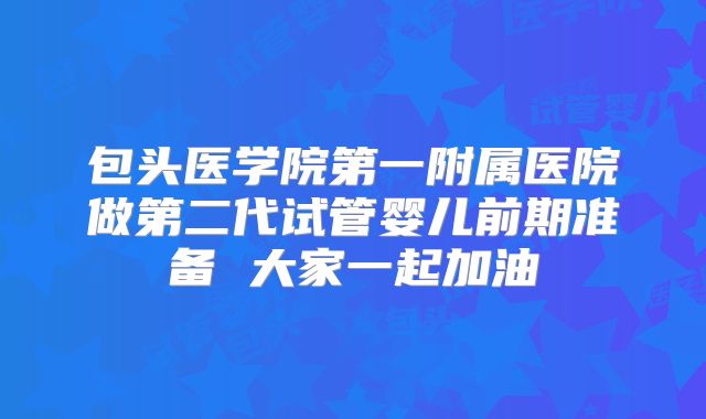 包头医学院第一附属医院做第二代试管婴儿前期准备 大家一起加油