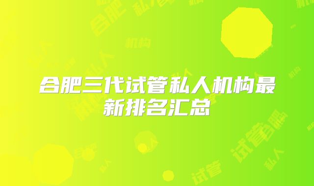 合肥三代试管私人机构最新排名汇总