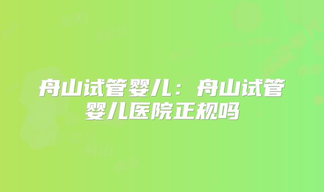 舟山试管婴儿：舟山试管婴儿医院正规吗