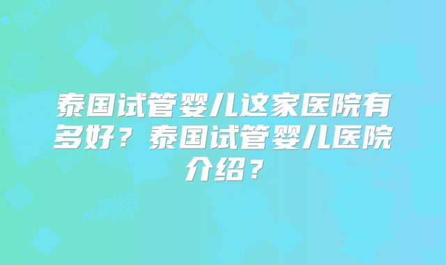 泰国试管婴儿这家医院有多好？泰国试管婴儿医院介绍？