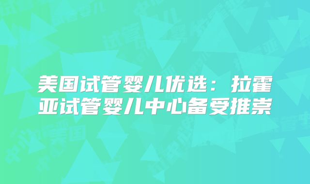 美国试管婴儿优选:拉霍亚试管婴儿中心备受推崇