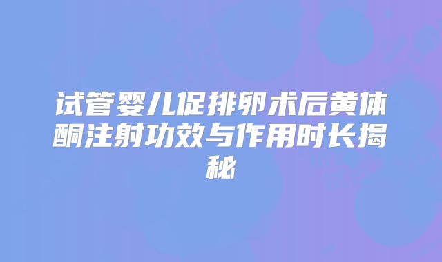 试管婴儿促排卵术后黄体酮注射功效与作用时长揭秘