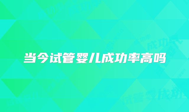 当今试管婴儿成功率高吗