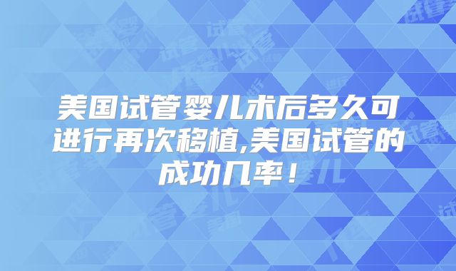 美国试管婴儿术后多久可进行再次移植,美国试管的成功几率!