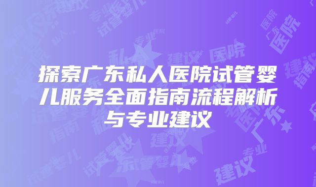 探索广东私人医院试管婴儿服务全面指南流程解析与专业建议