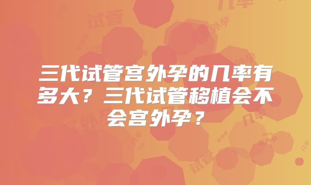 三代试管宫外孕的几率有多大?三代试管移植会不会宫外孕?