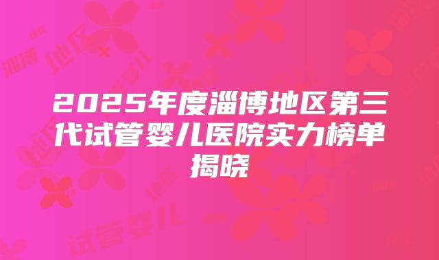 2025年度淄博地区第三代试管婴儿医院实力榜单揭晓