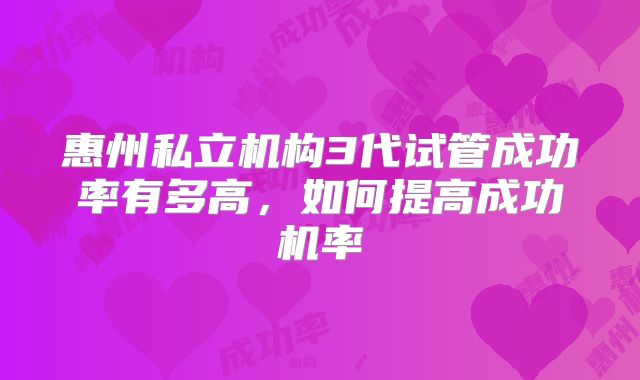 惠州私立机构3代试管成功率有多高，如何提高成功机率