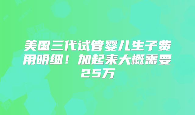 美国三代试管婴儿生子费用明细!加起来大概需要25万