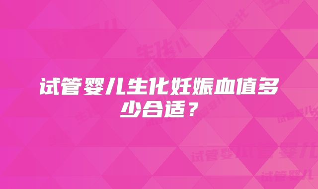 试管婴儿生化妊娠血值多少合适？
