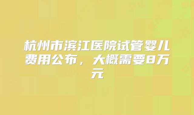 杭州市滨江医院试管婴儿费用公布,大概需要8万元