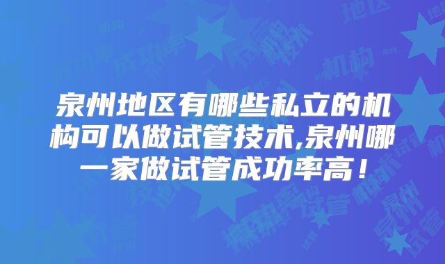 泉州地区有哪些私立的机构可以做试管技术,泉州哪一家做试管成功率高！
