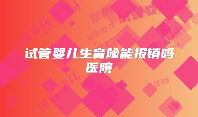 试管婴儿生育险能报销吗医院