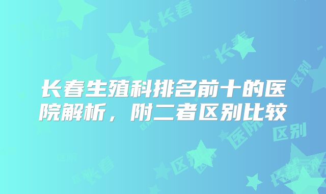 长春生殖科排名前十的医院解析,附二者区别比较