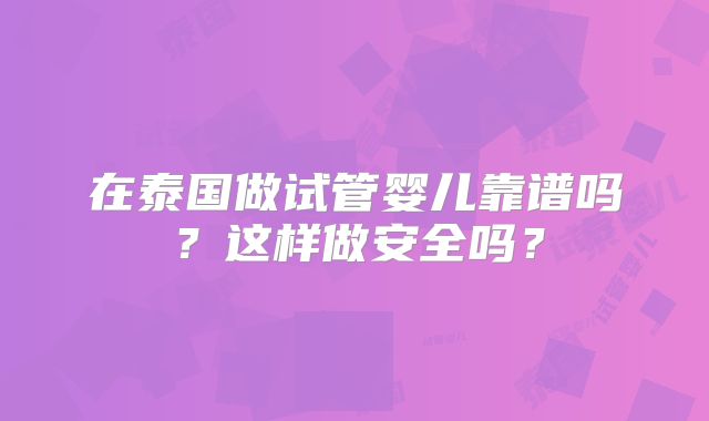 在泰国做试管婴儿靠谱吗?这样做安全吗?