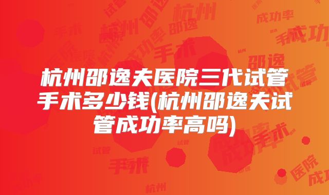 杭州邵逸夫医院三代试管手术多少钱(杭州邵逸夫试管成功率高吗)