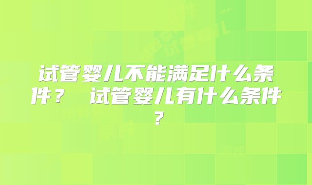 试管婴儿不能满足什么条件？ 试管婴儿有什么条件？