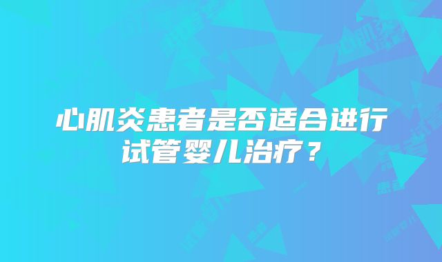 心肌炎患者是否适合进行试管婴儿治疗?