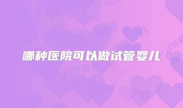 哪种医院可以做试管婴儿