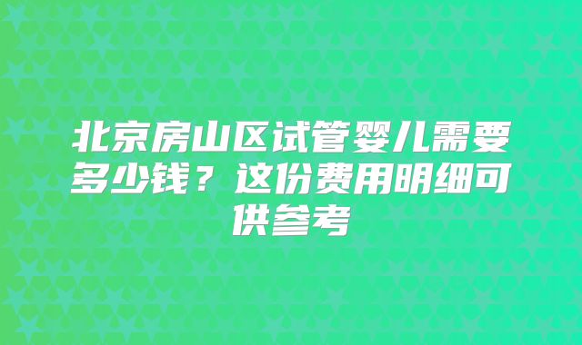 北京房山区试管婴儿需要多少钱？这份费用明细可供参考