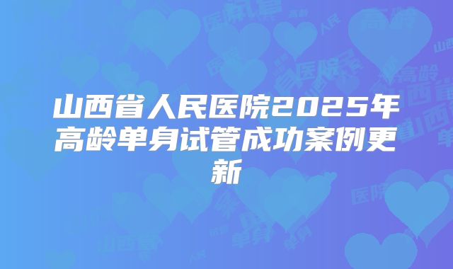 山西省人民医院2025年高龄单身试管成功案例更新