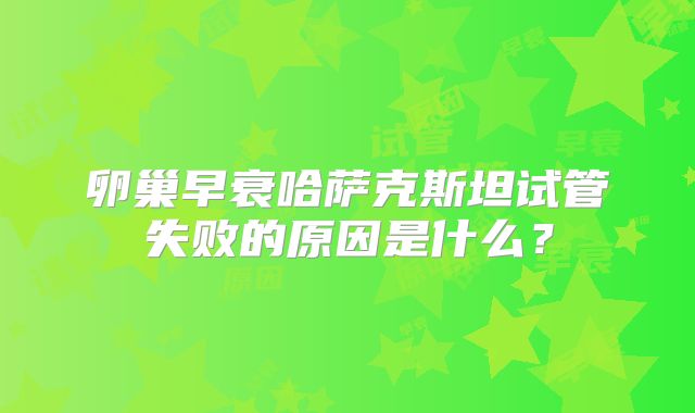卵巢早衰哈萨克斯坦试管失败的原因是什么？