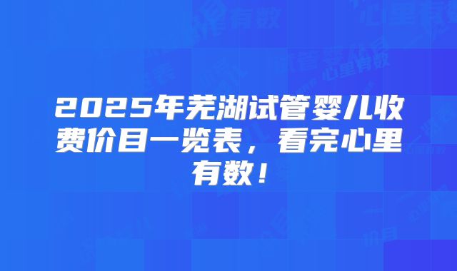 2025年芜湖试管婴儿收费价目一览表,看完心里有数!