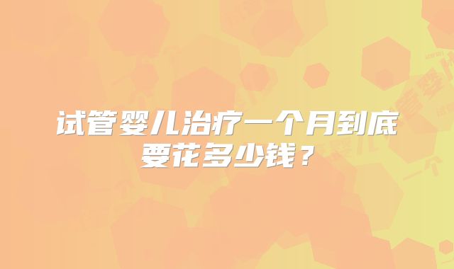 试管婴儿治疗一个月到底要花多少钱？