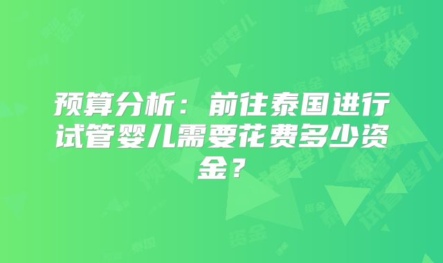 预算分析：前往泰国进行试管婴儿需要花费多少资金？