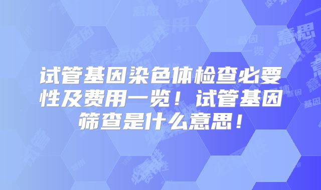 试管基因染色体检查必要性及费用一览！试管基因筛查是什么意思！