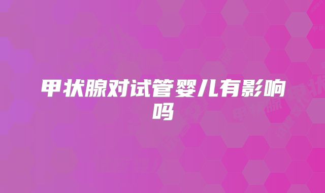 甲状腺对试管婴儿有影响吗
