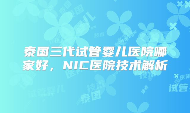 泰国三代试管婴儿医院哪家好,NIC医院技术解析
