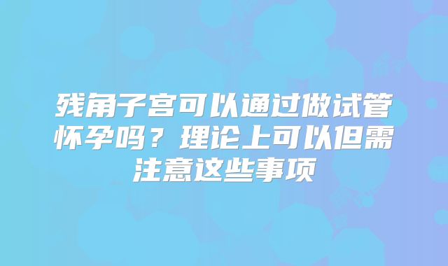 残角子宫可以通过做试管怀孕吗？理论上可以但需注意这些事项