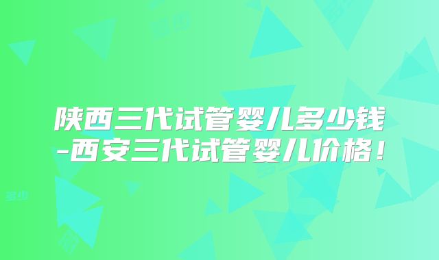 陕西三代试管婴儿多少钱-西安三代试管婴儿价格!