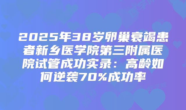 2025年38岁卵巢衰竭患者新乡医学院第三附属医院试管成功实录:高龄如何逆袭70%成功率