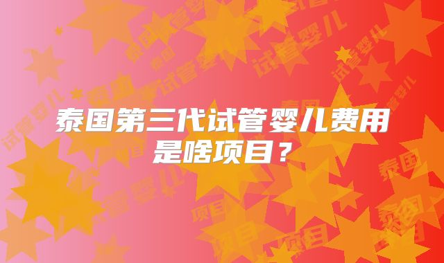 泰国第三代试管婴儿费用是啥项目?