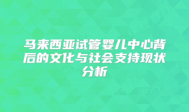 马来西亚试管婴儿中心背后的文化与社会支持现状分析