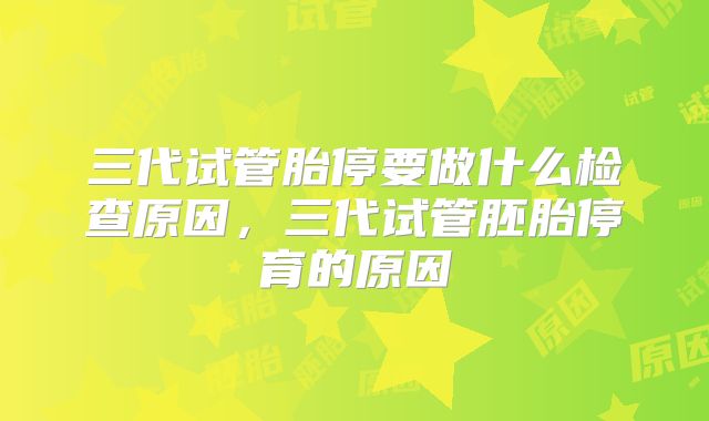 三代试管胎停要做什么检查原因,三代试管胚胎停育的原因