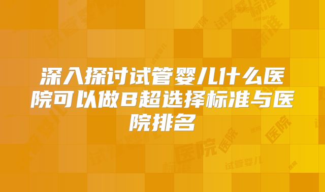 深入探讨试管婴儿什么医院可以做B超选择标准与医院排名
