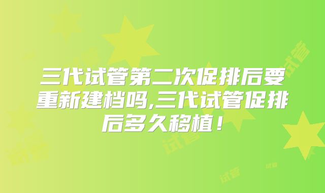 三代试管第二次促排后要重新建档吗,三代试管促排后多久移植！