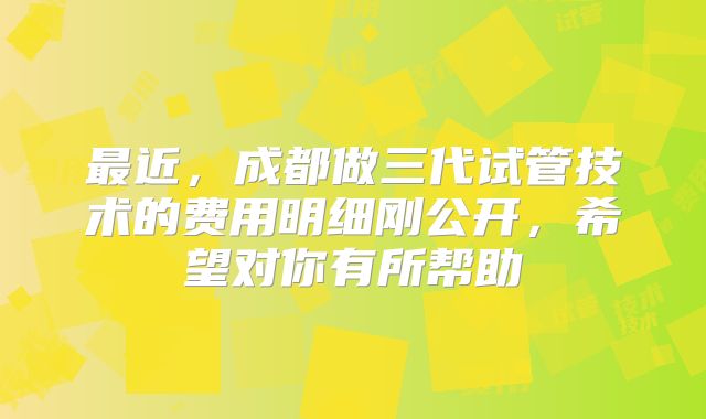 最近,成都做三代试管技术的费用明细刚公开,希望对你有所帮助