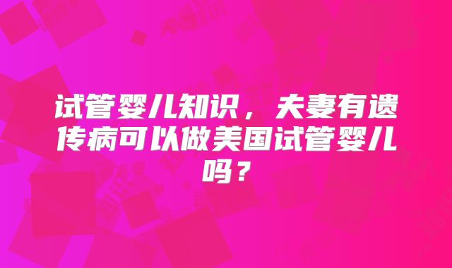 试管婴儿知识，夫妻有遗传病可以做美国试管婴儿吗？