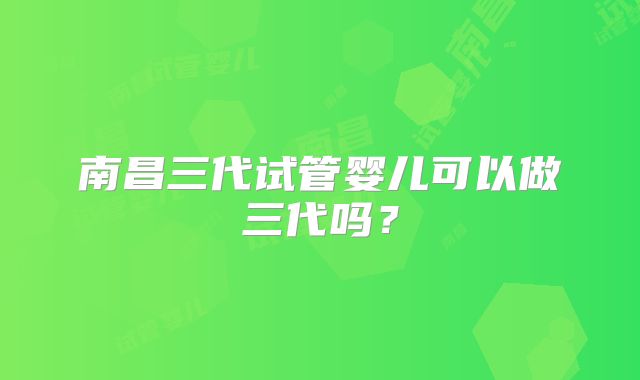 南昌三代试管婴儿可以做三代吗?